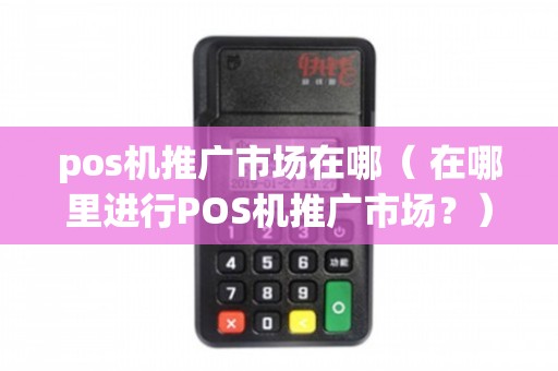 POS机推广市场全解析 渠道、场景与策略